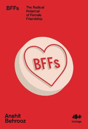 BFFs : The Radical Potential of Female Friendship by Anahit Behrooz